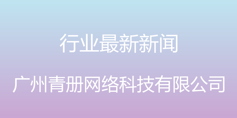 行业最新新闻 - 广州青册网络科技有限公司