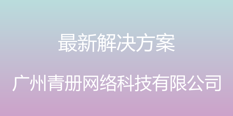 最新解决方案 - 广州青册网络科技有限公司